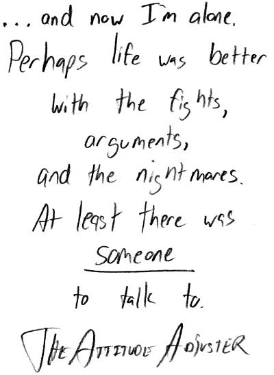 ...and now I'm alone. Perhaps life was better with the fights, arguments, and the nightmares. At least there was _someone_ to talk to. The Attitude Adjuster